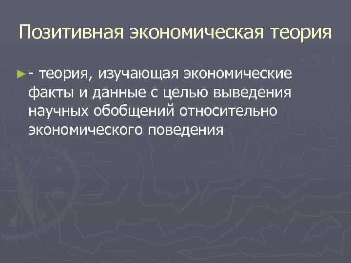 Позитивная экономическая теория ► теория, изучающая экономические факты и данные с целью выведения научных