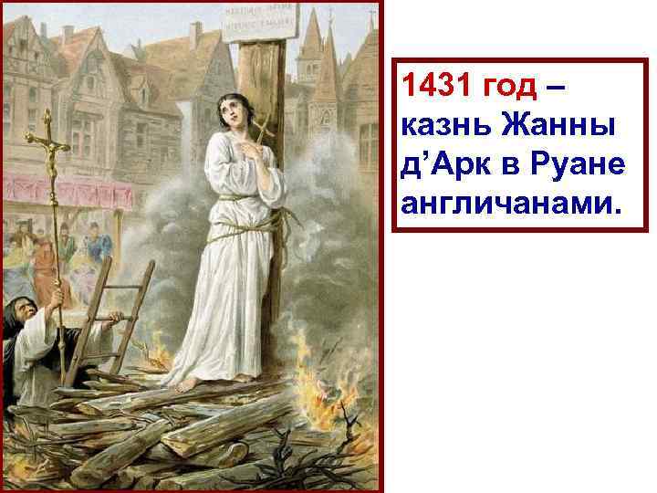 1431 год – казнь Жанны д’Арк в Руане англичанами. 