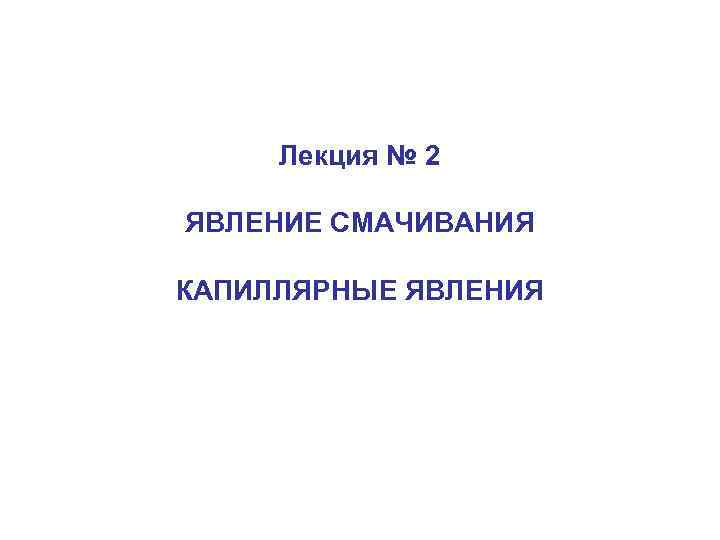 Лекция № 2 ЯВЛЕНИЕ СМАЧИВАНИЯ КАПИЛЛЯРНЫЕ ЯВЛЕНИЯ 