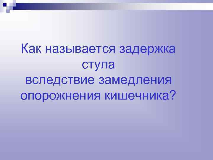 Как называется задержка стула вследствие замедления опорожнения кишечника? 