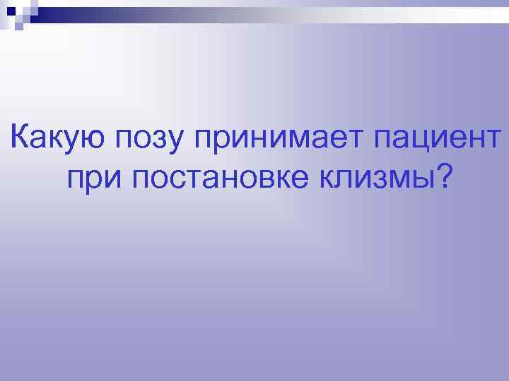 Какую позу принимает пациент при постановке клизмы? 