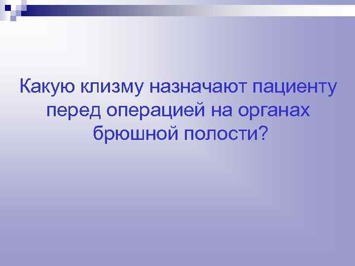 Какую клизму назначают пациенту перед операцией на органах брюшной полости? 