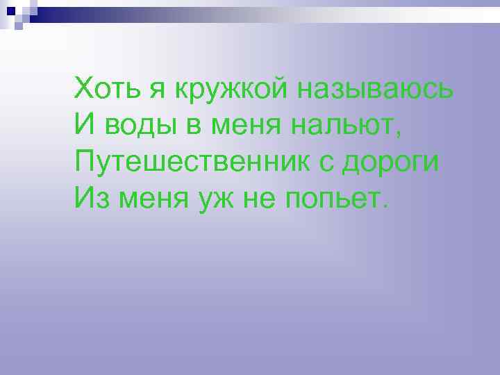 Хоть я кружкой называюсь И воды в меня нальют, Путешественник с дороги Из меня