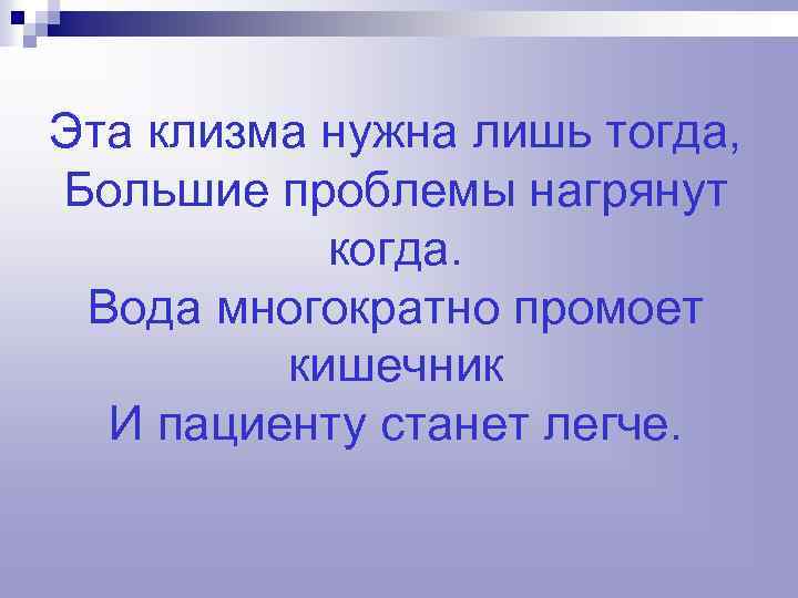 Эта клизма нужна лишь тогда, Большие проблемы нагрянут когда. Вода многократно промоет кишечник И