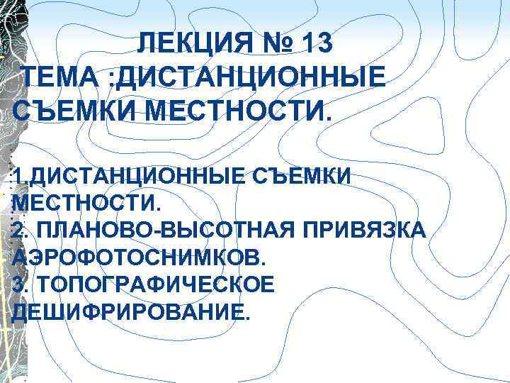 ЛЕКЦИЯ № 13 ТЕМА : ДИСТАНЦИОННЫЕ СЪЕМКИ МЕСТНОСТИ. 1. ДИСТАНЦИОННЫЕ СЪЕМКИ МЕСТНОСТИ. 2. ПЛАНОВО-ВЫСОТНАЯ