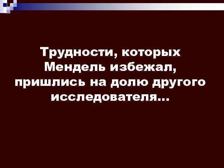 Трудности, которых Мендель избежал, пришлись на долю другого исследователя. . . 