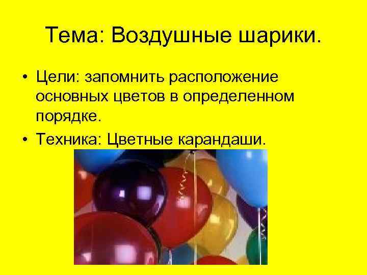 Тема: Воздушные шарики. • Цели: запомнить расположение основных цветов в определенном порядке. • Техника: