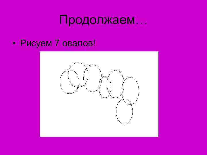 Продолжаем… • Рисуем 7 овалов! 