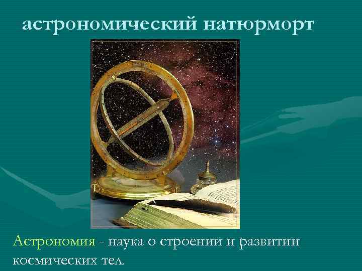 астрономический натюрморт Астрономия - наука о строении и развитии космических тел. 