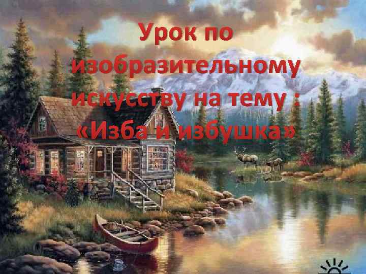 Урок по изобразительному искусству на тему : «Изба и избушка» 