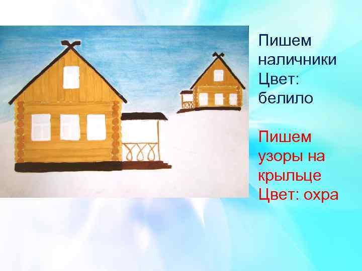 Пишем наличники Цвет: белило Пишем узоры на крыльце Цвет: охра 
