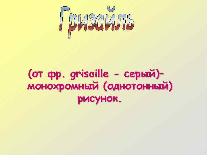 (от фр. grisaille - серый)– монохромный (однотонный) рисунок. 