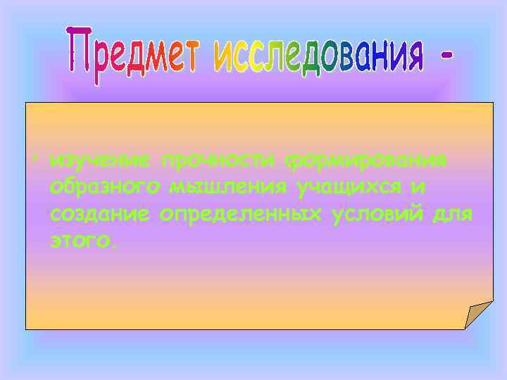  • изучение прочности формирования  образного мышления учащихся и  создание определенных условий