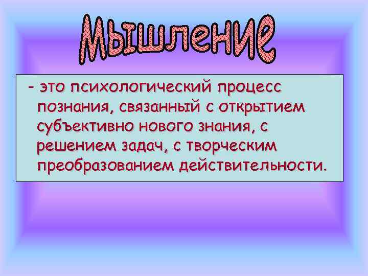 - это психологический процесс познания, связанный с открытием субъективно нового знания, с решением задач,