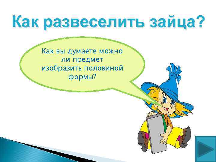 Как развеселить зайца? Как вы думаете можно ли предмет изобразить половиной формы? 