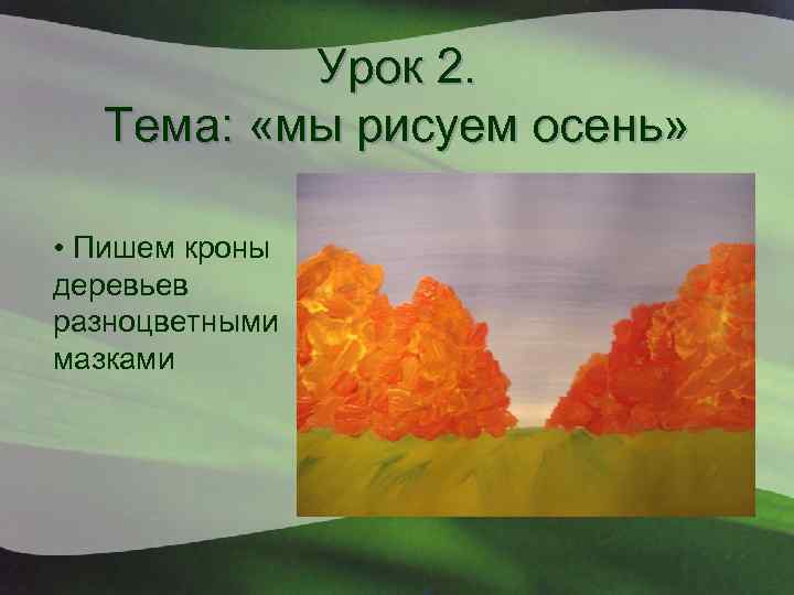 Урок 2. Тема: «мы рисуем осень» • Пишем кроны деревьев разноцветными мазками 