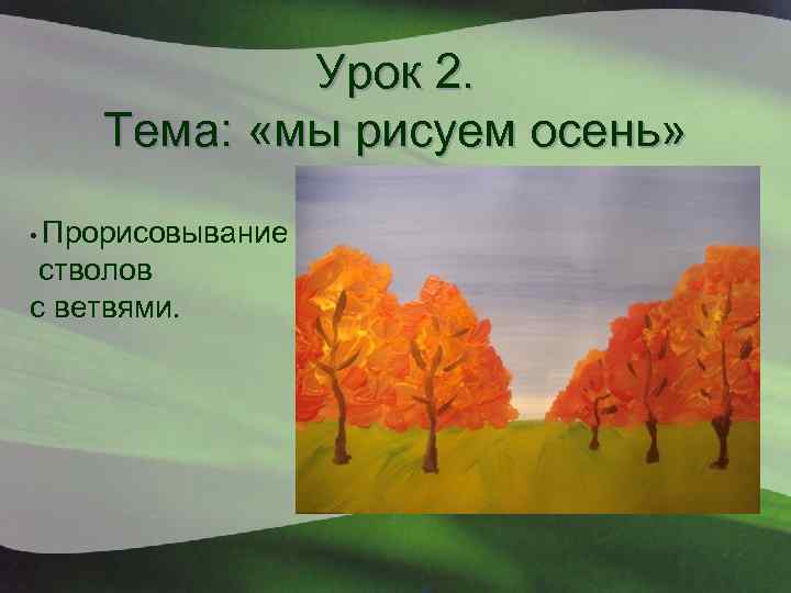 Урок 2. Тема: «мы рисуем осень» • Прорисовывание стволов c ветвями. 