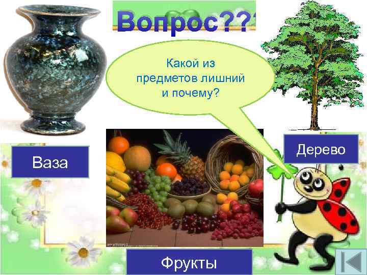 Вопрос? ? ? Какой из предметов лишний и почему? Дерево Ваза Фрукты 