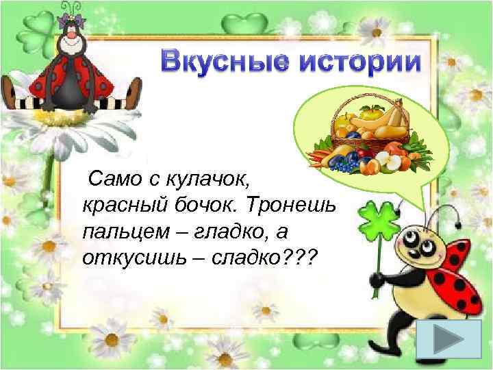  Само с кулачок, красный бочок. Тронешь пальцем – гладко, а откусишь – сладко?