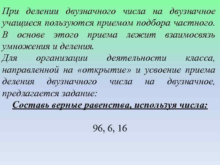 При делении двузначного числа на двузначное учащиеся пользуются приемом подбора частного. В основе этого