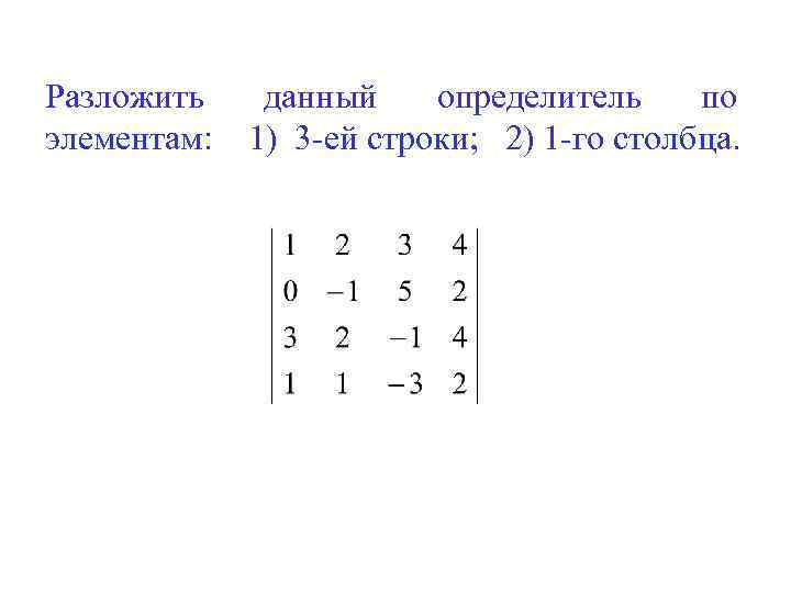 Разложить элементам: данный определитель по 1) 3 -ей строки; 2) 1 -го столбца. 