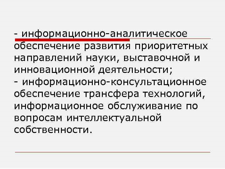 - информационно-аналитическое обеспечение развития приоритетных направлений науки, выставочной и инновационной деятельности; - информационно-консультационное обеспечение