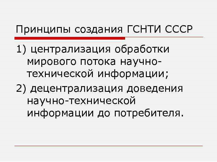 Принципы создания ГСНТИ СССР 1) централизация обработки мирового потока научнотехнической информации; 2) децентрализация доведения