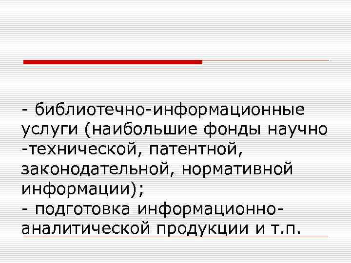 - библиотечно-информационные услуги (наибольшие фонды научно -технической, патентной, законодательной, нормативной информации); - подготовка информационноаналитической