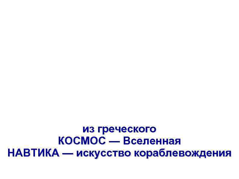 КОСМОНАВТИКА из греческого КОСМОС — Вселенная НАВТИКА — искусство кораблевождения 