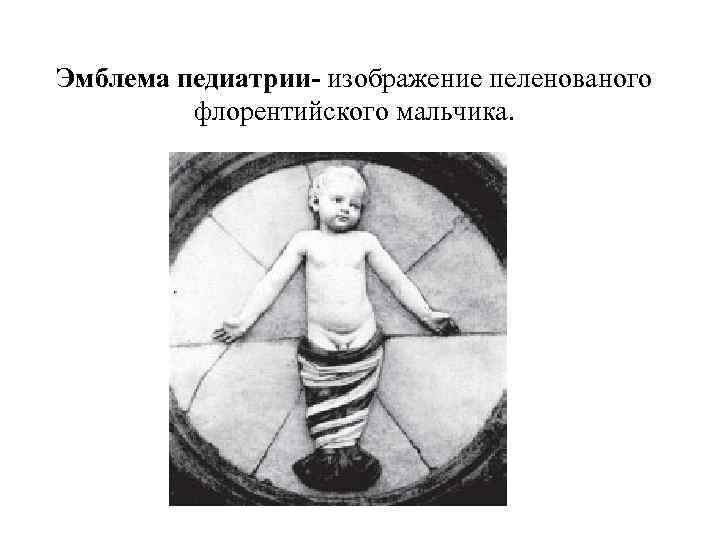 Эмблема педиатрии- изображение пеленованого флорентийского мальчика. 