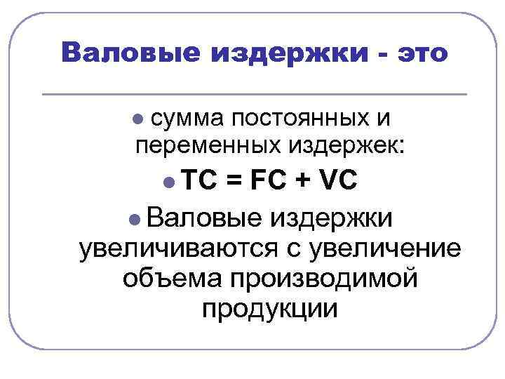 Валовые издержки - это сумма постоянных и переменных издержек: l l TC = FC