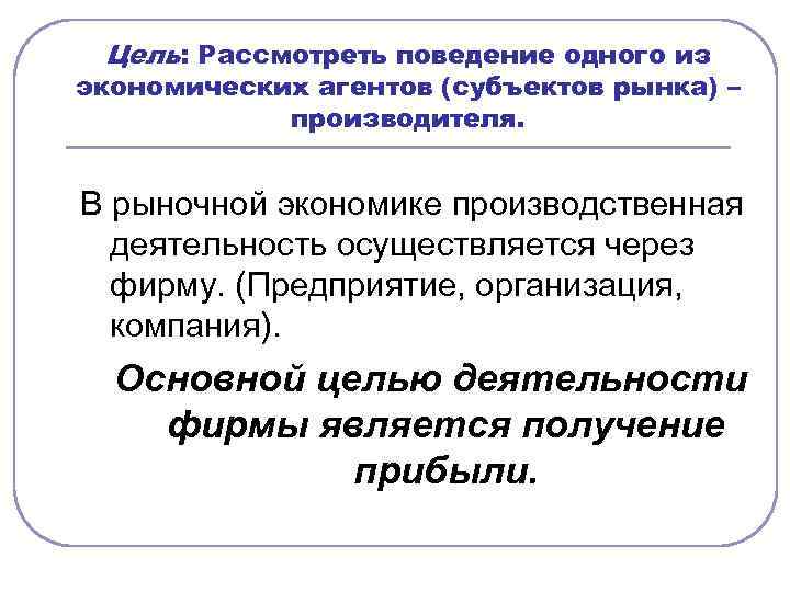 Цель: Рассмотреть поведение одного из экономических агентов (субъектов рынка) – производителя. В рыночной экономике