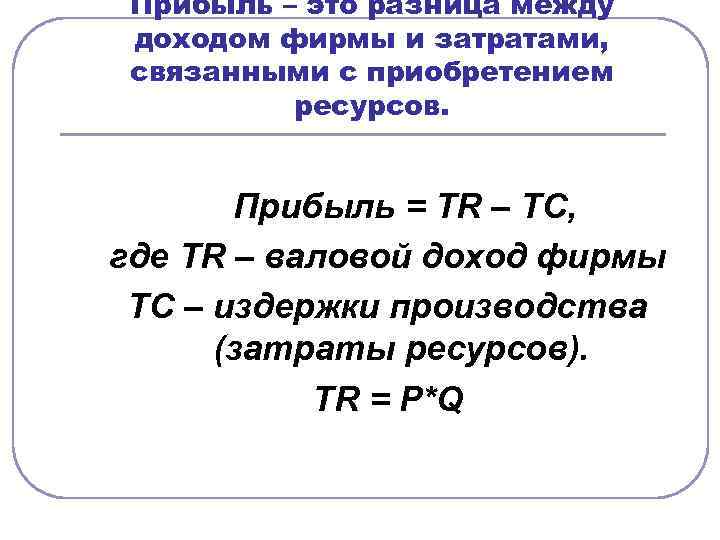 Прибыль – это разница между доходом фирмы и затратами, связанными с приобретением ресурсов. Прибыль