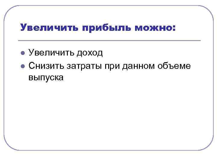 Увеличить прибыль можно: l l Увеличить доход Снизить затраты при данном объеме выпуска 