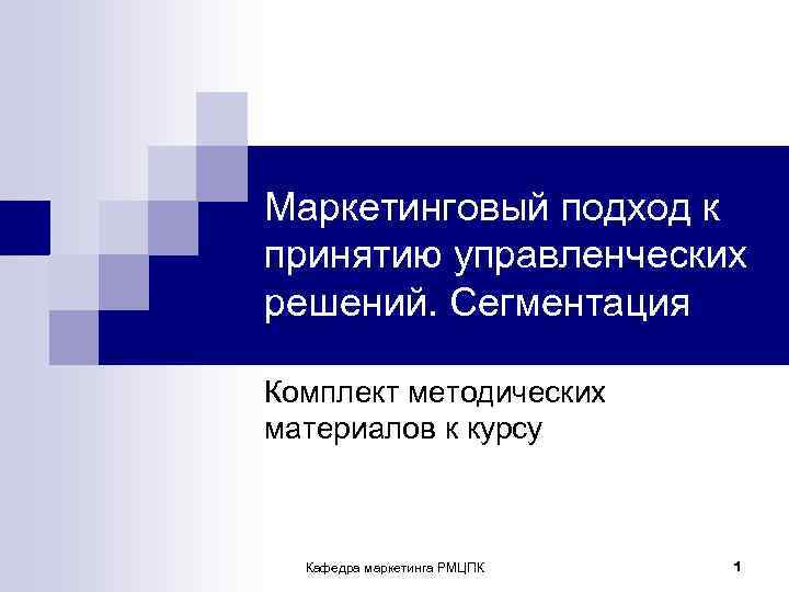 Маркетинговый подход к принятию управленческих решений. Сегментация Комплект методических материалов к курсу Кафедра маркетинга