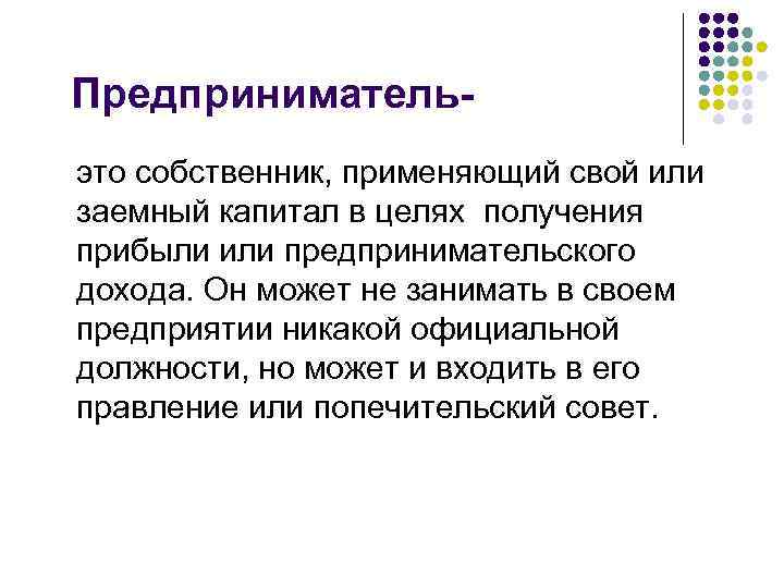 Предпринимательэто собственник, применяющий свой или заемный капитал в целях получения прибыли или предпринимательского дохода.