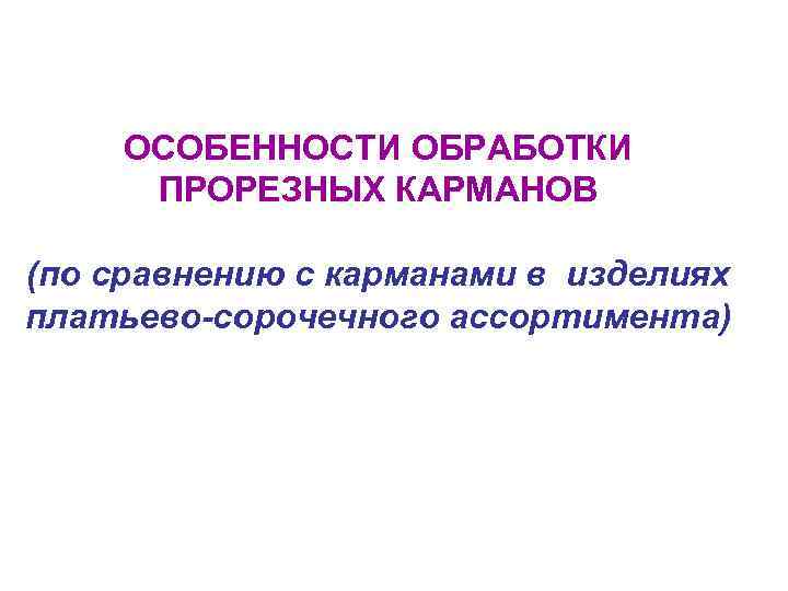 ОСОБЕННОСТИ ОБРАБОТКИ ПРОРЕЗНЫХ КАРМАНОВ (по сравнению с карманами в изделиях платьево-сорочечного ассортимента) 