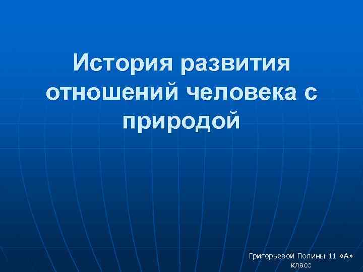 История развития отношений человека с природой Григорьевой Полины 11 «А» класс 
