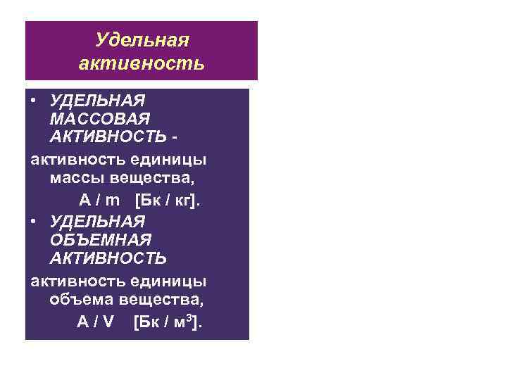 Удельная активность • УДЕЛЬНАЯ МАССОВАЯ АКТИВНОСТЬ активность единицы массы вещества, A / m [Бк