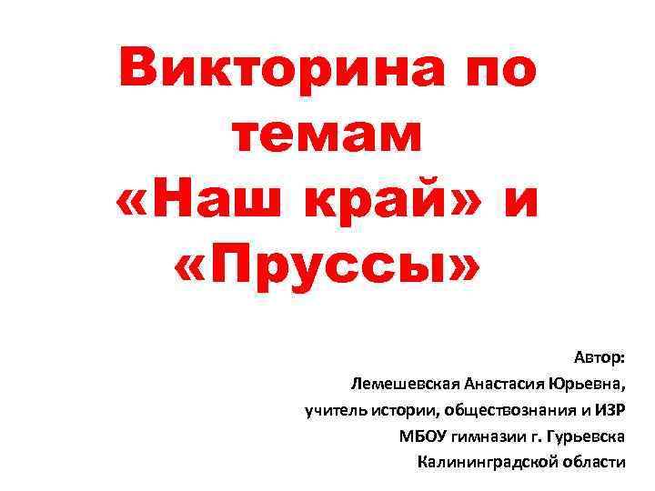 Викторина по темам «Наш край» и «Пруссы» Автор: Лемешевская Анастасия Юрьевна, учитель истории, обществознания