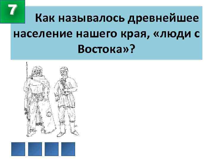 7 Как называлось древнейшее население нашего края, «люди с Востока» ? 