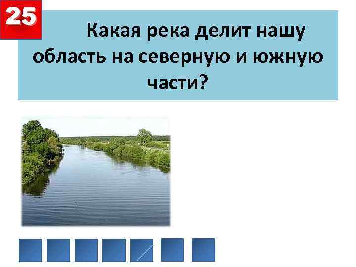 25 Какая река делит нашу область на северную и южную части? 