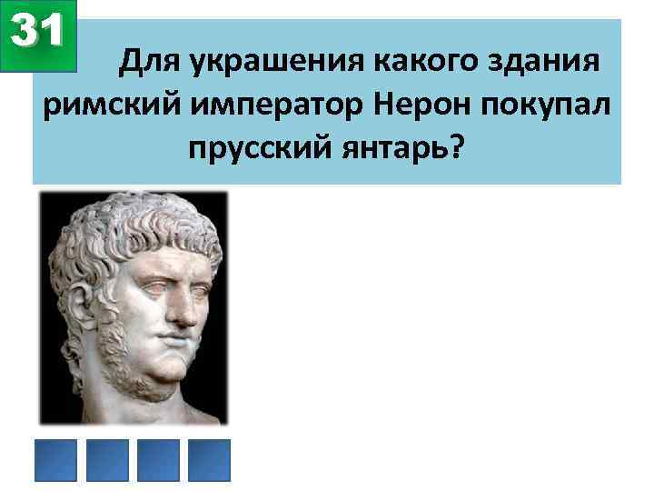 31 Для украшения какого здания римский император Нерон покупал прусский янтарь? 