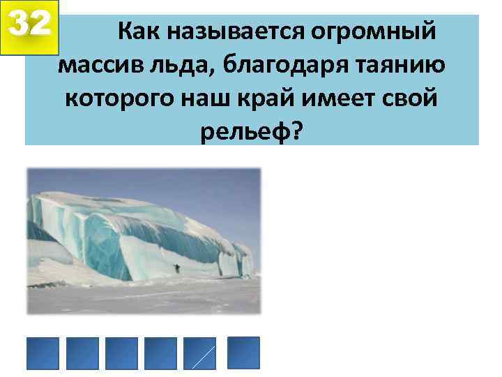 32 Как называется огромный массив льда, благодаря таянию которого наш край имеет свой рельеф?