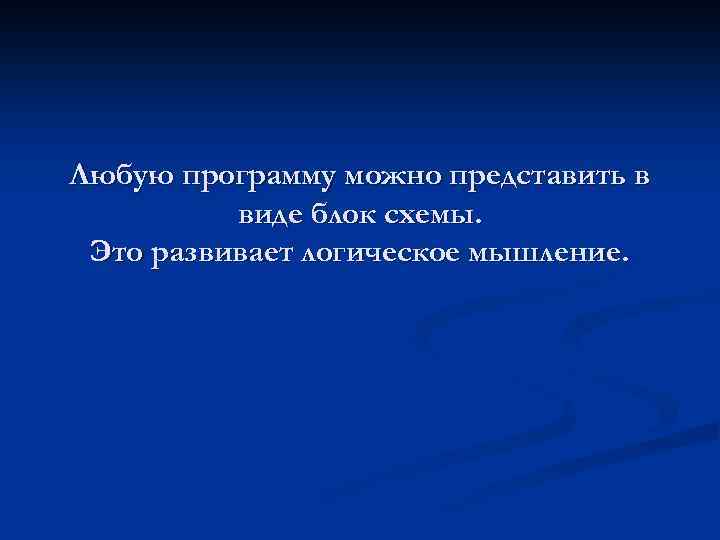 Любую программу можно представить в виде блок схемы. Это развивает логическое мышление. 