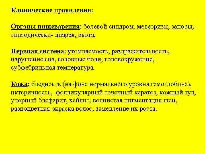 Клинические проявления: Органы пищеварения: болевой синдром, метеоризм, запоры, эпизодически- диарея, рвота. Нервная система: утомляемость,