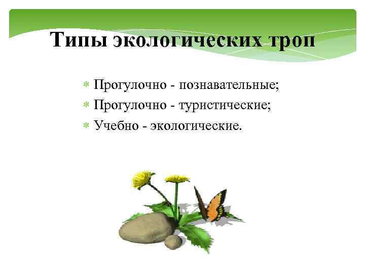 Типы экологических троп Прогулочно - познавательные; Прогулочно - туристические; Учебно - экологические. 