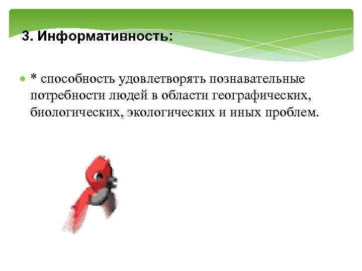 3. Информативность: * способность удовлетворять познавательные потребности людей в области географических, биологических, экологических и
