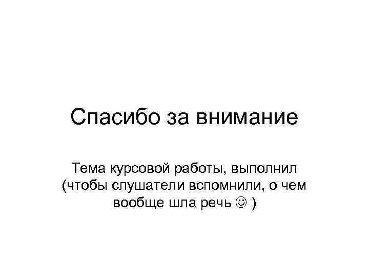 Спасибо за внимание Тема курсовой работы, выполнил (чтобы слушатели вспомнили, о чем вообще шла