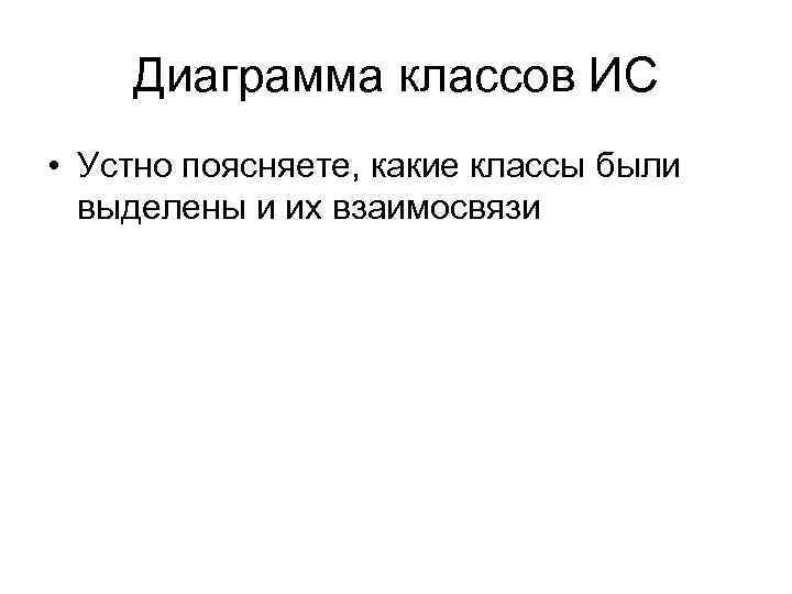 Диаграмма классов ИС • Устно поясняете, какие классы были выделены и их взаимосвязи 